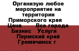 Организую любое мероприятие на территории Приморского края. › Цена ­ 1 - Все города Бизнес » Услуги   . Пермский край,Гремячинск г.